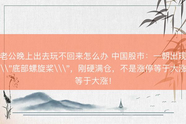老公晚上出去玩不回来怎么办 中国股市：一朝出现\