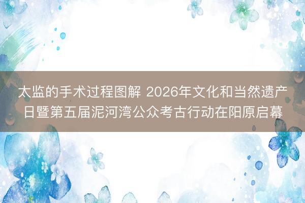 太监的手术过程图解 2026年文化和当然遗产日暨第五届泥河湾公众考古行动在阳原启幕