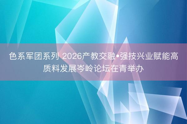 色系军团系列 2026产教交融•强技兴业赋能高质料发展岑岭论坛在青举办
