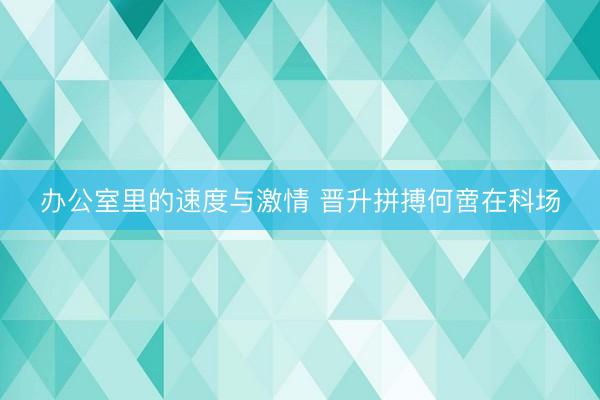 办公室里的速度与激情 晋升拼搏何啻在科场
