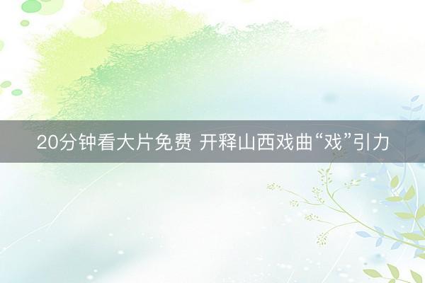 20分钟看大片免费 开释山西戏曲“戏”引力