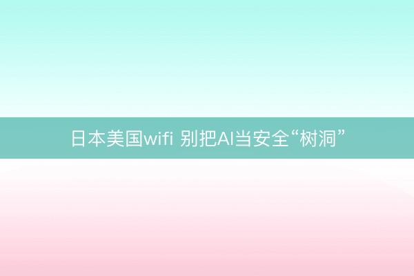 日本美国wifi 别把AI当安全“树洞”