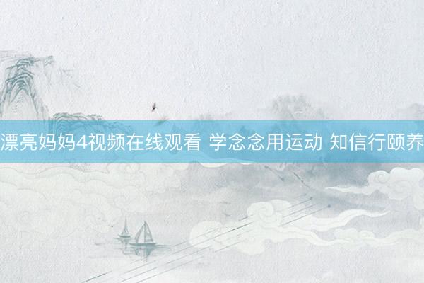 漂亮妈妈4视频在线观看 学念念用运动 知信行颐养