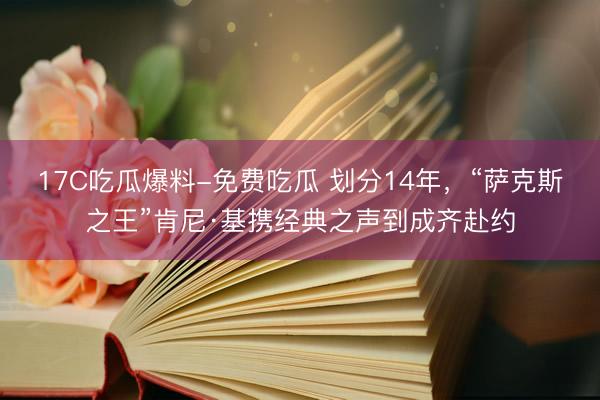 17C吃瓜爆料-免费吃瓜 划分14年，“萨克斯之王”肯尼·基携经典之声到成齐赴约