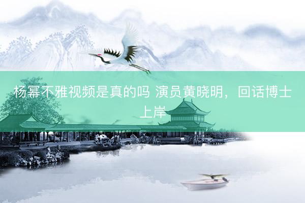杨幂不雅视频是真的吗 演员黄晓明，回话博士上岸