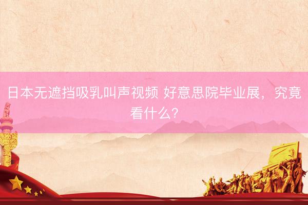 日本无遮挡吸乳叫声视频 好意思院毕业展，究竟看什么？