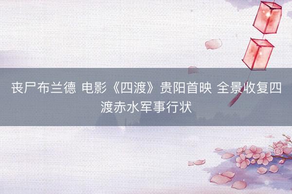 丧尸布兰德 电影《四渡》贵阳首映 全景收复四渡赤水军事行状