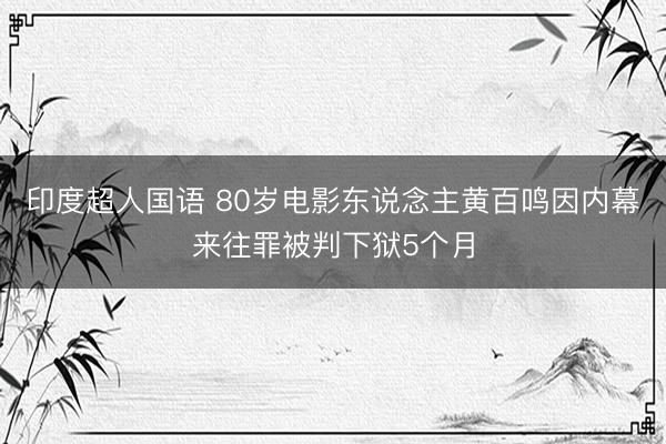 印度超人国语 80岁电影东说念主黄百鸣因内幕来往罪被判下狱5个月