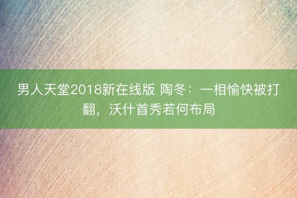 男人天堂2018新在线版 陶冬：一相愉快被打翻，沃什首秀若何布局