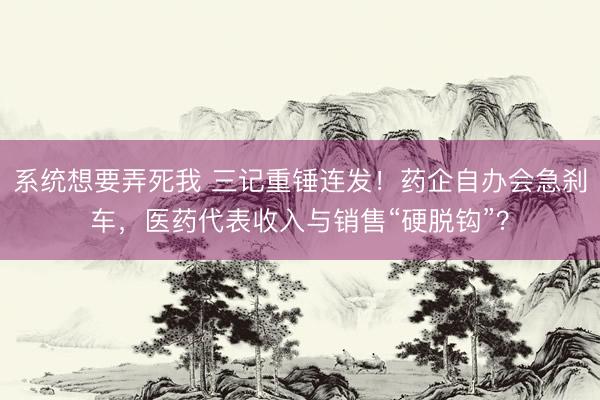 系统想要弄死我 三记重锤连发！药企自办会急刹车，医药代表收入与销售“硬脱钩”？