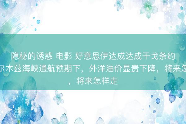 隐秘的诱惑 电影 好意思伊达成达成干戈条约，霍尔木兹海峡通航预期下，外洋油价显贵下降，将来怎样走