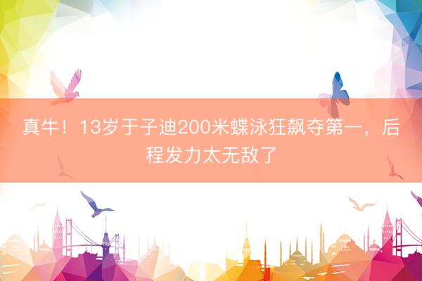 真牛！13岁于子迪200米蝶泳狂飙夺第一，后程发力太无敌了