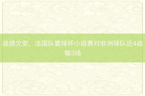 战绩欠安，法国队寰球杯小组赛对非洲球队近4战输3场