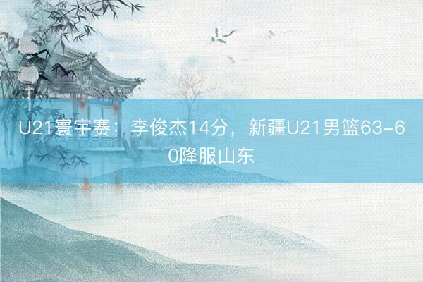 U21寰宇赛：李俊杰14分，新疆U21男篮63-60降服山东