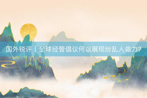 国外锐评丨全球经管倡议何以展现纷乱人命力？