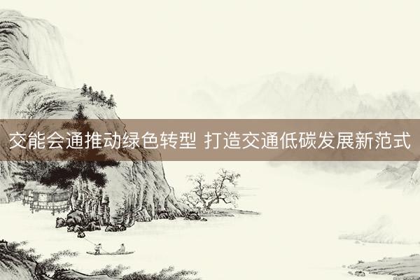 交能会通推动绿色转型 打造交通低碳发展新范式