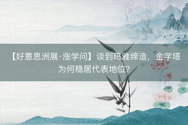 【好意思洲展·涨学问】谈到玛雅缔造，金字塔为何稳居代表地位？
