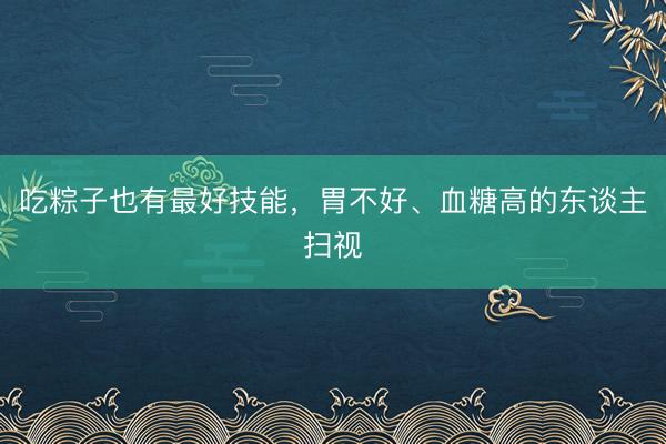 吃粽子也有最好技能，胃不好、血糖高的东谈主扫视