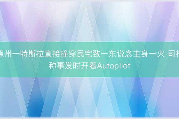 德州一特斯拉直接撞穿民宅致一东说念主身一火 司机称事发时开着Autopilot