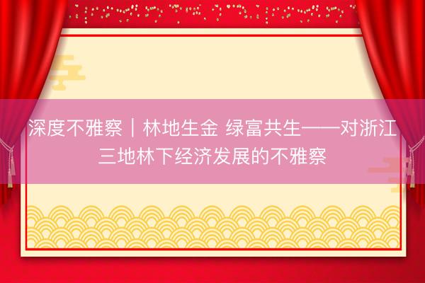 深度不雅察|林地生金 绿富共生——对浙江三地林下经济发展的不雅察