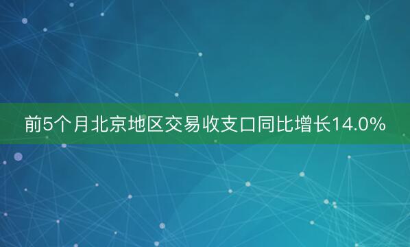 前5个月北京地区交易收支口同比增长14.0%