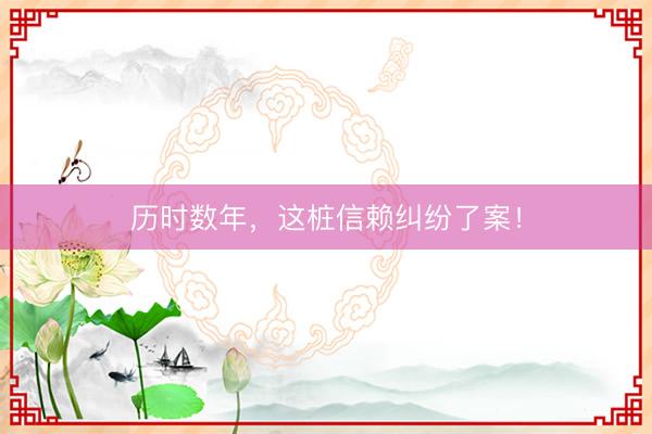 历时数年，这桩信赖纠纷了案！