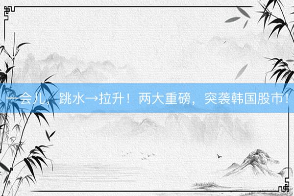 一会儿，跳水→拉升！两大重磅，突袭韩国股市！