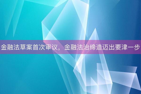 金融法草案首次审议，金融法治缔造迈出要津一步