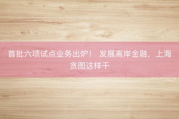 首批六项试点业务出炉！ 发展离岸金融，上海贪图这样干
