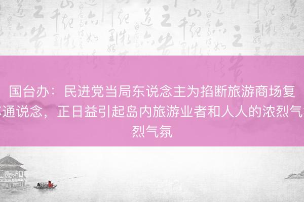 国台办：民进党当局东说念主为掐断旅游商场复苏通说念，正日益引起岛内旅游业者和人人的浓烈气氛