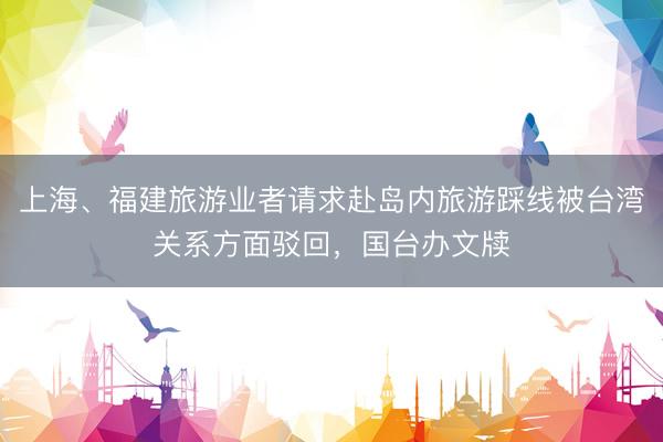 上海、福建旅游业者请求赴岛内旅游踩线被台湾关系方面驳回，国台办文牍