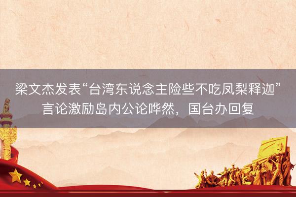 梁文杰发表“台湾东说念主险些不吃凤梨释迦”言论激励岛内公论哗然，国台办回复